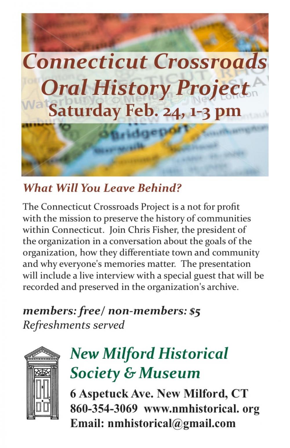 What Will You Leave Behind? 
The Connecticut Crossroads Project is a not for profit 
with the mission to preserve the history of communities 
within Connecticut.  Join Chris Fisher, the president of 
the organization in a conversation about the goals of the 
organization, how they differentiate town and community 
and why everyone's memories matter.  The presentation 
will include a live interview with a special guest that will be 
recorded and preserved in the organization's archive. 
members: free/ non-members: $5 
Refreshments served